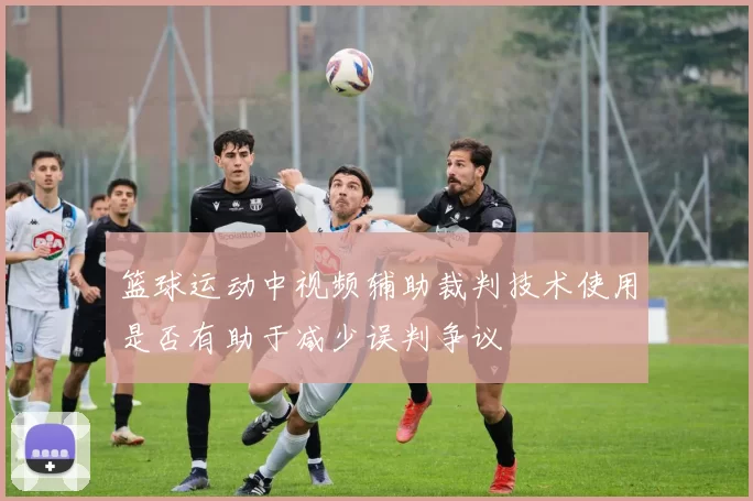 篮球运动中视频辅助裁判技术使用是否有助于减少误判争议