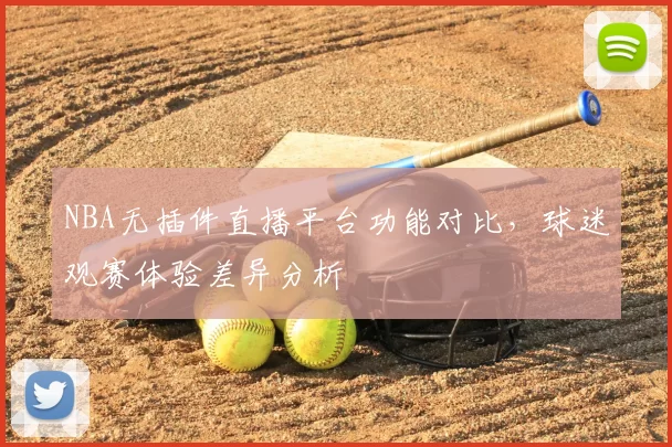 NBA无插件直播平台功能对比，球迷观赛体验差异分析