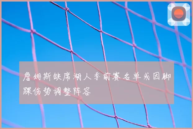 詹姆斯缺席湖人季前赛名单或因脚踝伤势调整阵容