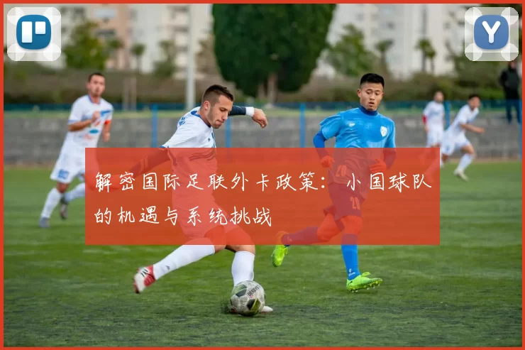 解密国际足联外卡政策：小国球队的机遇与系统挑战