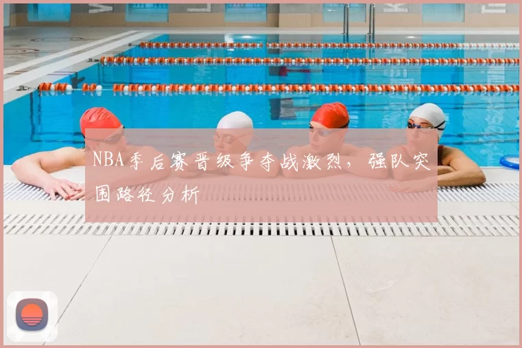NBA季后赛晋级争夺战激烈，强队突围路径分析
