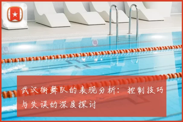 武汉街舞队的表现分析：控制技巧与失误的深度探讨