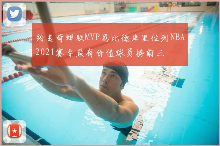 约基奇蝉联MVP恩比德库里位列NBA2021赛季最有价值球员榜前三