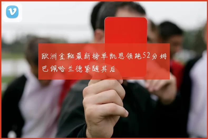 欧洲金靴最新榜单凯恩领跑52分姆巴佩哈兰德紧随其后
