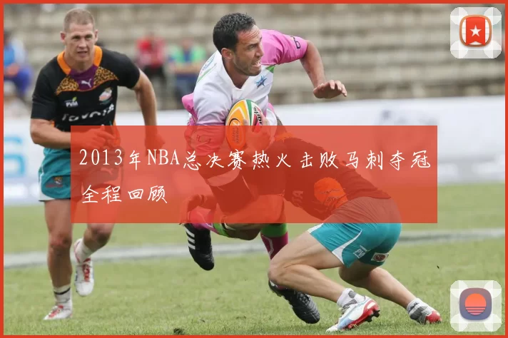 2013年NBA总决赛热火击败马刺夺冠全程回顾