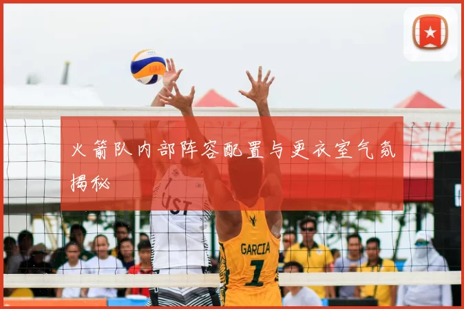 火箭队内部阵容配置与更衣室气氛揭秘
