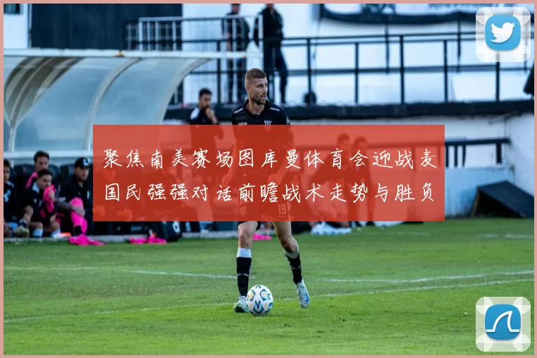 聚焦南美赛场图库曼体育会迎战麦国民强强对话前瞻战术走势与胜负悬念