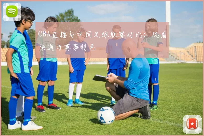 CBA直播与中国足球联赛对比：观看渠道与赛事特色