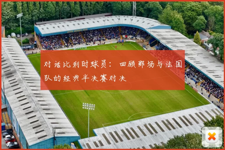 对话比利时球员:回顾那场与法国队的经典半决赛对决