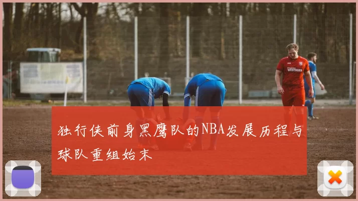 独行侠前身黑鹰队的NBA发展历程与球队重组始末