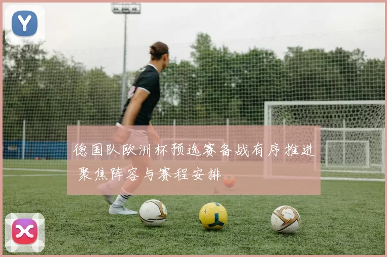 德国队欧洲杯预选赛备战有序推进 聚焦阵容与赛程安排