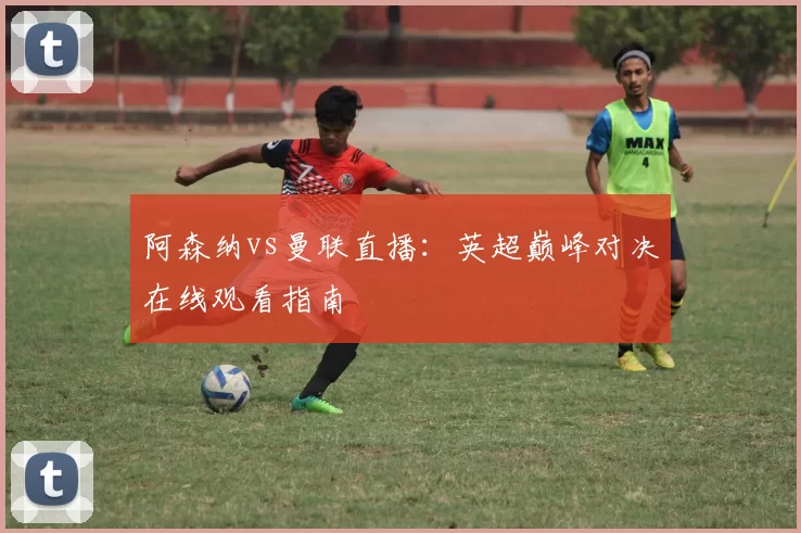 阿森纳vs曼联直播：英超巅峰对决在线观看指南