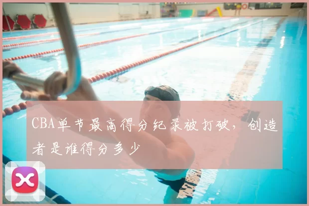 CBA单节最高得分纪录被打破，创造者是谁得分多少