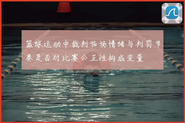 篮球运动中裁判临场情绪与判罚节奏是否对比赛公正性构成变量