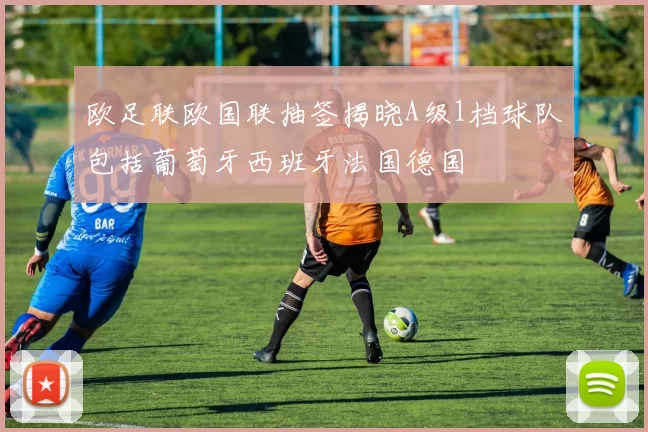 欧足联欧国联抽签揭晓A级1档球队包括葡萄牙西班牙法国德国