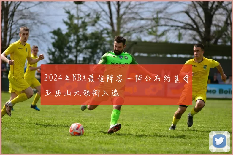 2024年NBA最佳阵容一阵公布约基奇亚历山大领衔入选