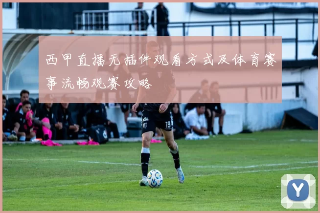 西甲直播无插件观看方式及体育赛事流畅观赛攻略