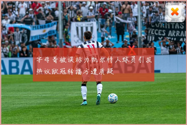 字母哥被误标为凯尔特人球员引发热议欧冠转播方遭质疑