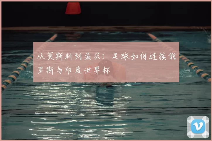 从莫斯科到孟买：足球如何连接俄罗斯与印度世界杯