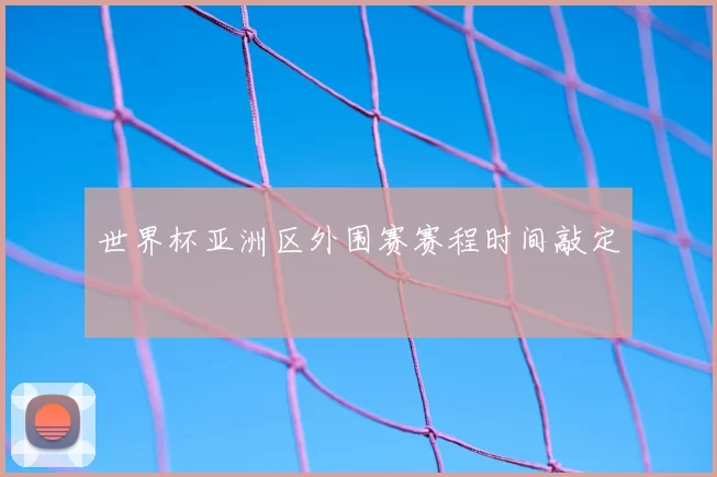 世界杯亚洲区外围赛赛程时间敲定