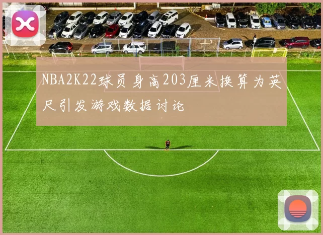 NBA2K22球员身高203厘米换算为英尺引发游戏数据讨论