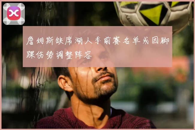 詹姆斯缺席湖人季前赛名单或因脚踝伤势调整阵容