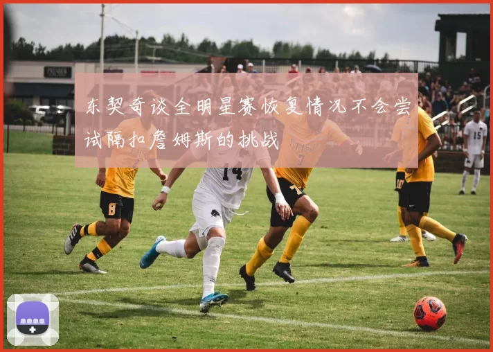 东契奇谈全明星赛恢复情况不会尝试隔扣詹姆斯的挑战