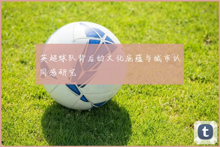英超球队背后的文化底蕴与城市认同感研究