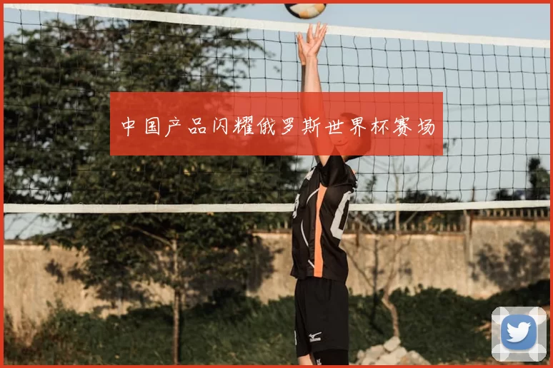 中国产品闪耀俄罗斯世界杯赛场