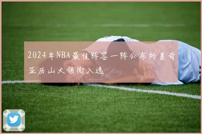 2024年NBA最佳阵容一阵公布约基奇亚历山大领衔入选