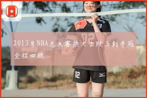 2013年NBA总决赛热火击败马刺夺冠全程回顾