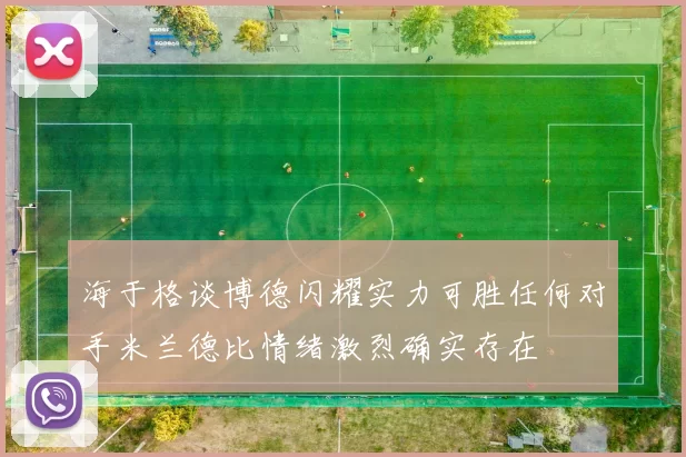 海于格谈博德闪耀实力可胜任何对手米兰德比情绪激烈确实存在