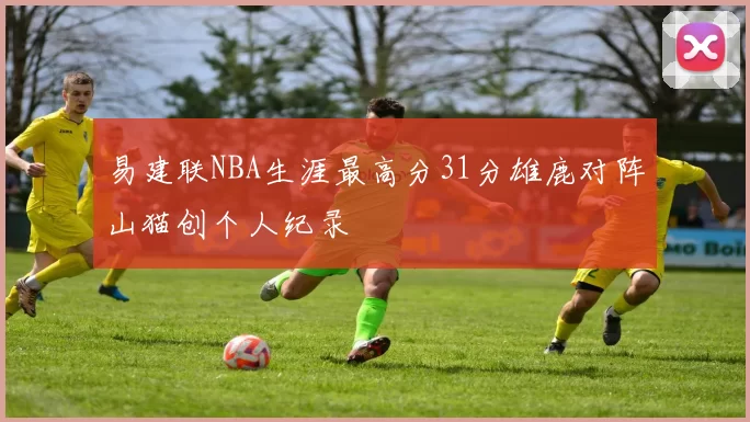 易建联NBA生涯最高分31分雄鹿对阵山猫创个人纪录