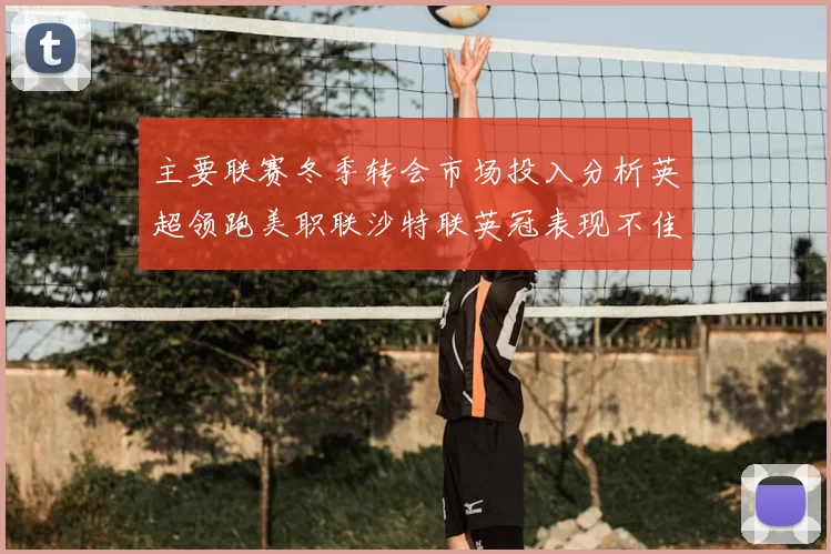 主要联赛冬季转会市场投入分析英超领跑美职联沙特联英冠表现不佳