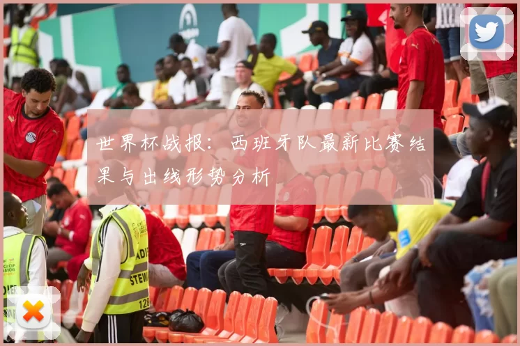 世界杯战报：西班牙队最新比赛结果与出线形势分析