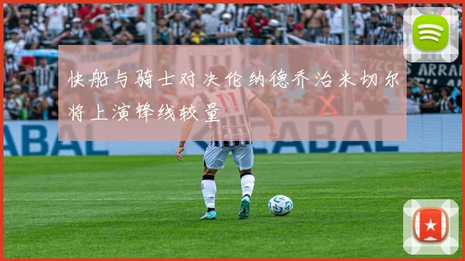 快船与骑士对决伦纳德乔治米切尔将上演锋线较量