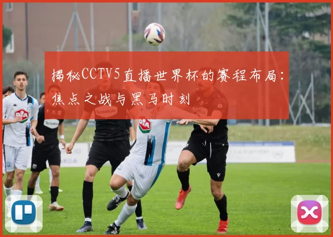 揭秘CCTV5直播世界杯的赛程布局:焦点之战与黑马时刻