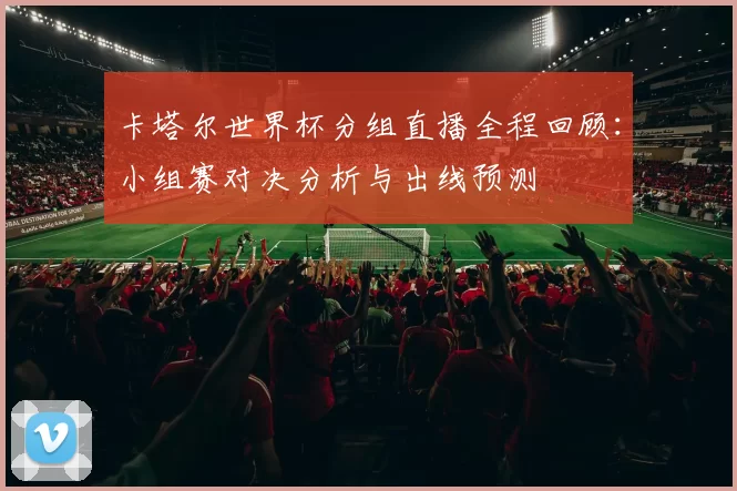 卡塔尔世界杯分组直播全程回顾：小组赛对决分析与出线预测