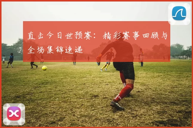 直击今日世预赛：精彩赛事回顾与全场集锦速递