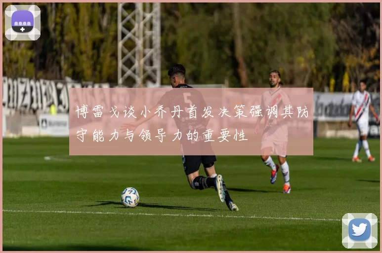 博雷戈谈小乔丹首发决策强调其防守能力与领导力的重要性