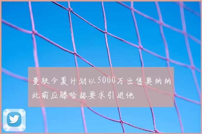 曼联今夏计划以5000万出售奥纳纳此前应滕哈赫要求引进他