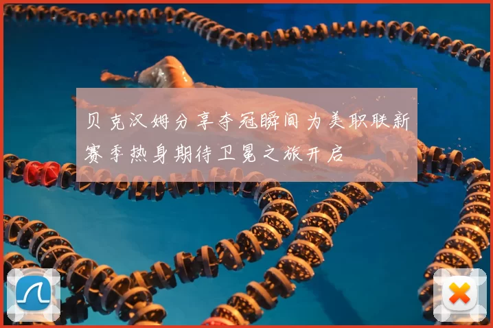 贝克汉姆分享夺冠瞬间为美职联新赛季热身期待卫冕之旅开启