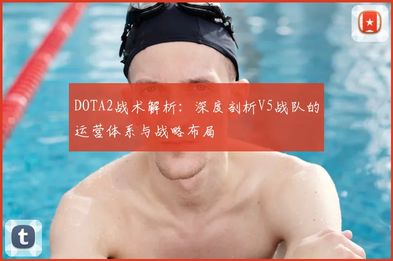 DOTA2战术解析：深度剖析V5战队的运营体系与战略布局