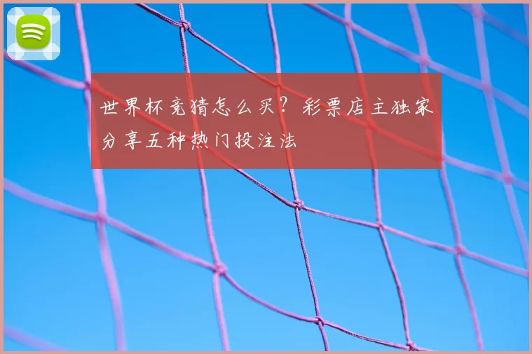 世界杯竞猜怎么买？彩票店主独家分享五种热门投注法