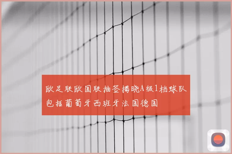 欧足联欧国联抽签揭晓A级1档球队包括葡萄牙西班牙法国德国