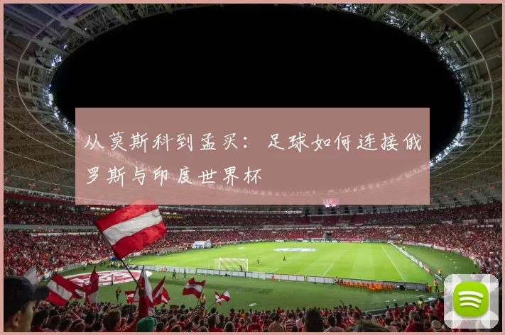 从莫斯科到孟买：足球如何连接俄罗斯与印度世界杯