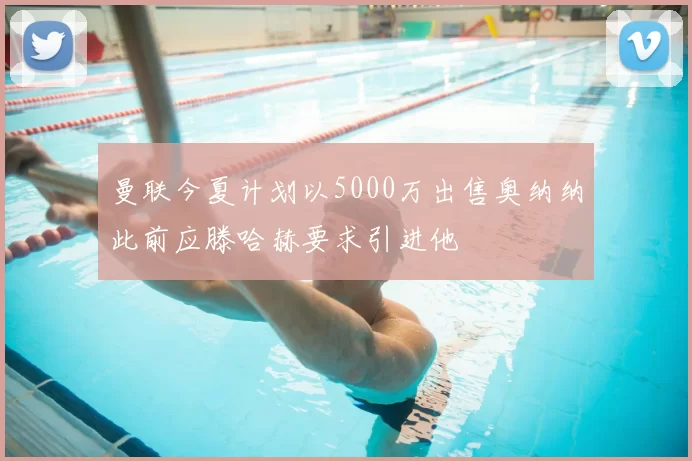 曼联今夏计划以5000万出售奥纳纳此前应滕哈赫要求引进他