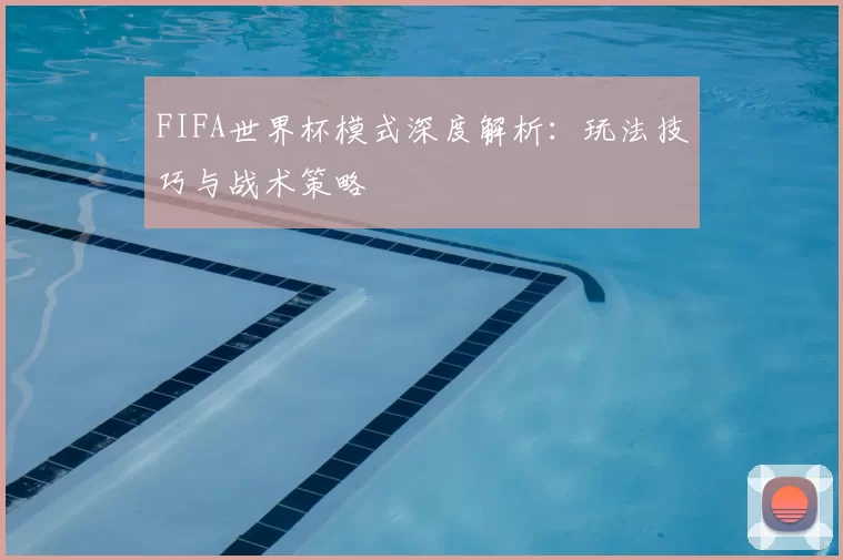 FIFA世界杯模式深度解析:玩法技巧与战术策略