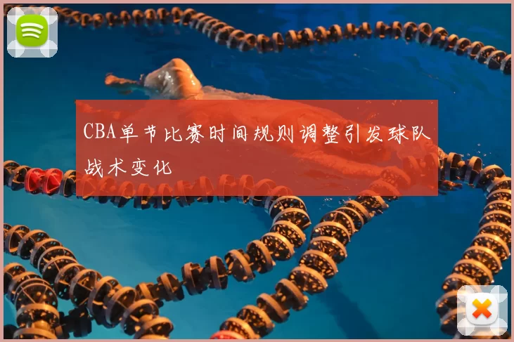 CBA单节比赛时间规则调整引发球队战术变化