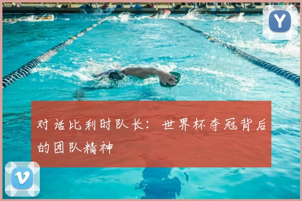 对话比利时队长:世界杯夺冠背后的团队精神